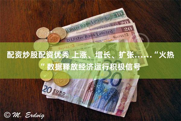 配资炒股配资优秀 上涨、增长、扩张……“火热”数据释放经济运行积极信号