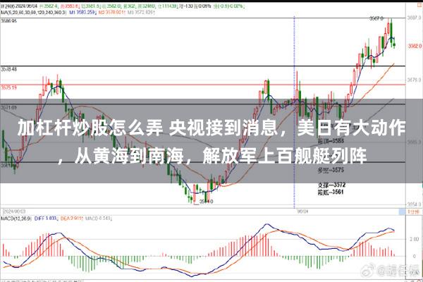 加杠杆炒股怎么弄 央视接到消息，美日有大动作，从黄海到南海，解放军上百舰艇列阵
