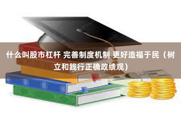 什么叫股市杠杆 完善制度机制 更好造福于民（树立和践行正确政绩观）