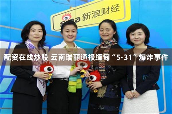 配资在线炒股 云南瑞丽通报缅甸“5·31”爆炸事件