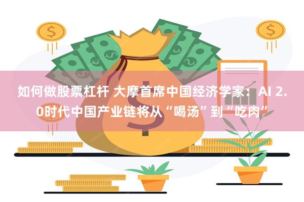 如何做股票杠杆 大摩首席中国经济学家：AI 2.0时代中国产业链将从“喝汤”到“吃肉”