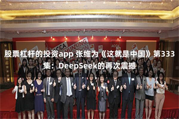 股票杠杆的投资app 张维为《这就是中国》第333集：DeepSeek的再次震撼