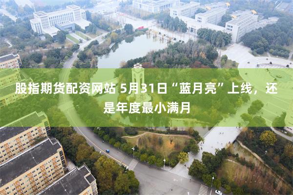 股指期货配资网站 5月31日“蓝月亮”上线，还是年度最小满月