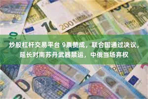 炒股杠杆交易平台 9票赞成，联合国通过决议，延长对南苏丹武器禁运，中俄当场弃权