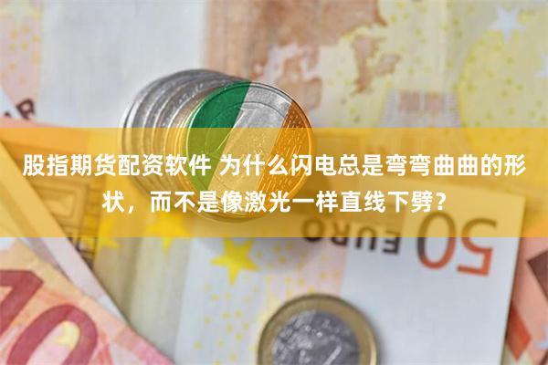 股指期货配资软件 为什么闪电总是弯弯曲曲的形状，而不是像激光一样直线下劈？