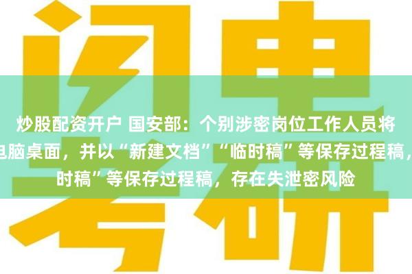 炒股配资开户 国安部：个别涉密岗位工作人员将过程稿随意存在电脑桌面，并以“新建文档”“临时稿”等保存过程稿，存在失泄密风险