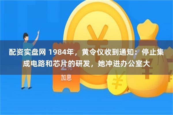 配资实盘网 1984年，黄令仪收到通知：停止集成电路和芯片的研发，她冲进办公室大