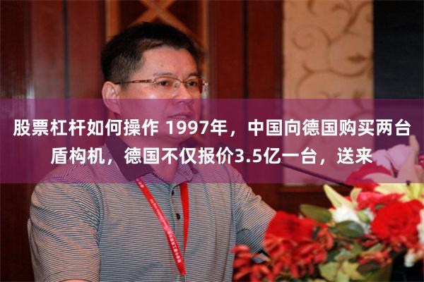 股票杠杆如何操作 1997年，中国向德国购买两台盾构机，德国不仅报价3.5亿一台，送来