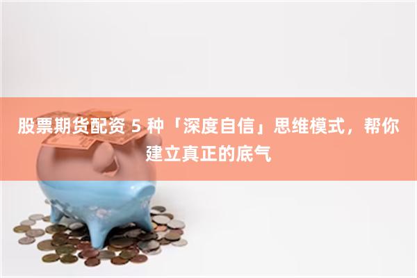 股票期货配资 5 种「深度自信」思维模式，帮你建立真正的底气
