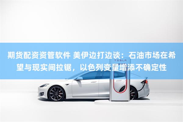期货配资资管软件 美伊边打边谈：石油市场在希望与现实间拉锯，以色列变量增添不确定性