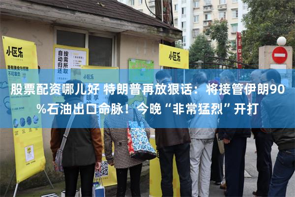 股票配资哪儿好 特朗普再放狠话：将接管伊朗90%石油出口命脉！今晚“非常猛烈”开打