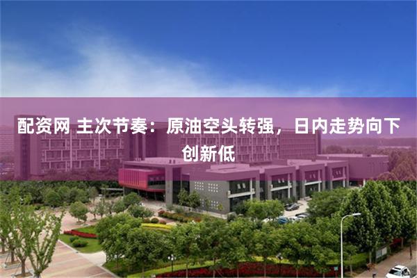 配资网 主次节奏：原油空头转强，日内走势向下创新低