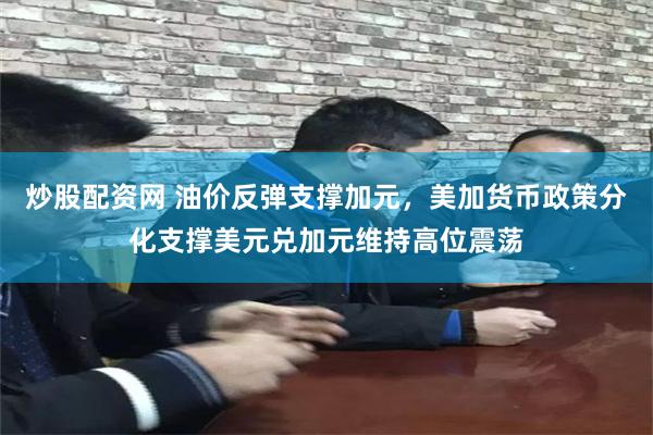 炒股配资网 油价反弹支撑加元，美加货币政策分化支撑美元兑加元维持高位震荡
