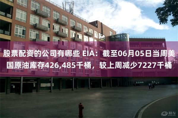 股票配资的公司有哪些 EIA：截至06月05日当周美国原油库存426,485千桶，较上周减少7227千桶