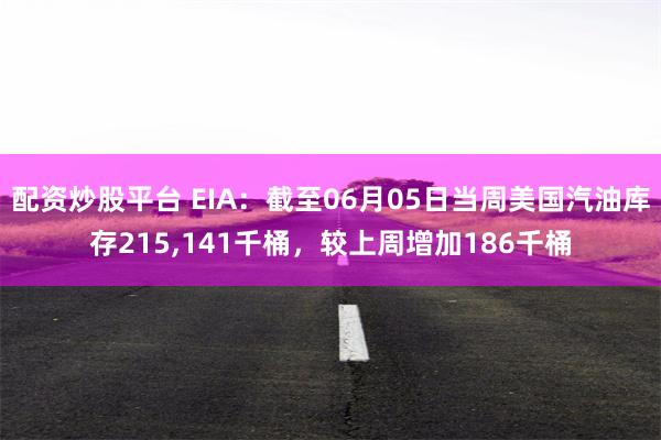 配资炒股平台 EIA：截至06月05日当周美国汽油库存215,141千桶，较上周增加186千桶