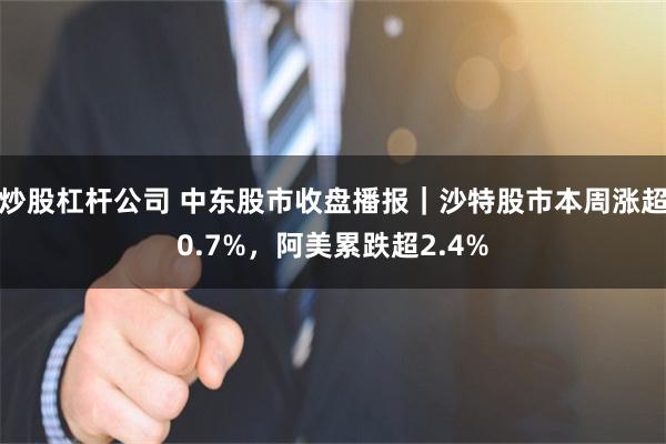 炒股杠杆公司 中东股市收盘播报｜沙特股市本周涨超0.7%，阿美累跌超2.4%