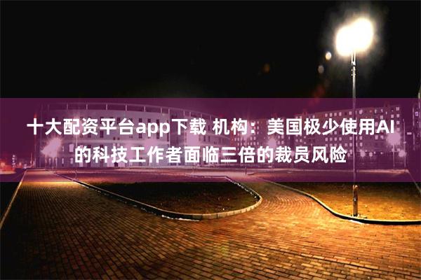 十大配资平台app下载 机构：美国极少使用AI的科技工作者面临三倍的裁员风险
