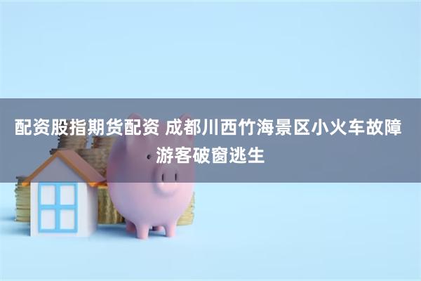 配资股指期货配资 成都川西竹海景区小火车故障 游客破窗逃生