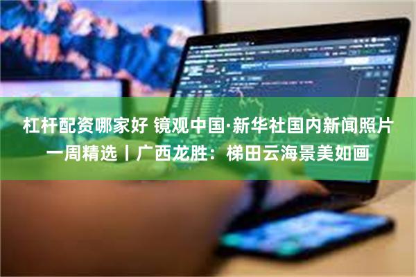 杠杆配资哪家好 镜观中国·新华社国内新闻照片一周精选丨广西龙胜：梯田云海景美如画