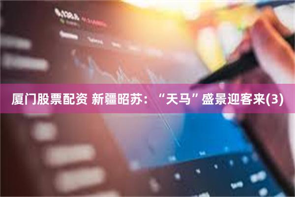 厦门股票配资 新疆昭苏：“天马”盛景迎客来(3)