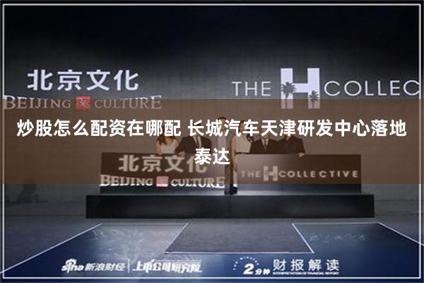 炒股怎么配资在哪配 长城汽车天津研发中心落地泰达
