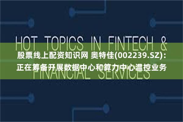 股票线上配资知识网 奥特佳(002239.SZ)：正在筹备开展数据中心和算力中心温控业务