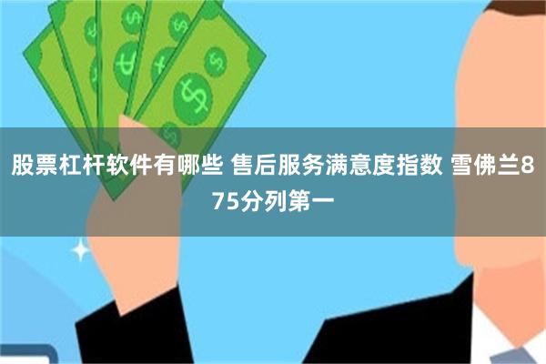股票杠杆软件有哪些 售后服务满意度指数 雪佛兰875分列第一