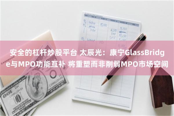安全的杠杆炒股平台 太辰光：康宁GlassBridge与MPO功能互补 将重塑而非削弱MPO市场空间