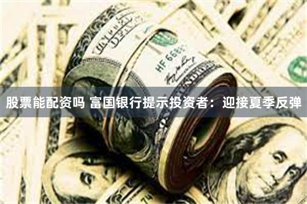 股票能配资吗 富国银行提示投资者：迎接夏季反弹
