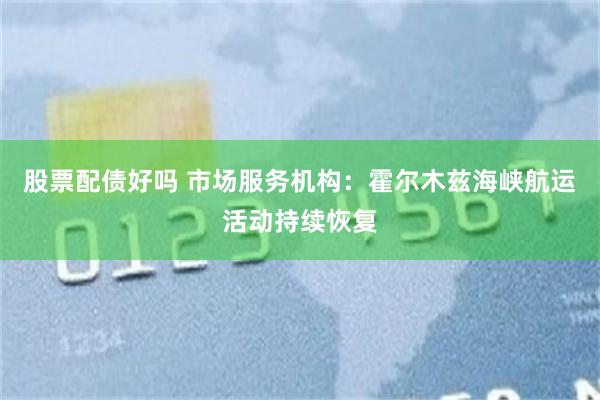股票配债好吗 市场服务机构：霍尔木兹海峡航运活动持续恢复