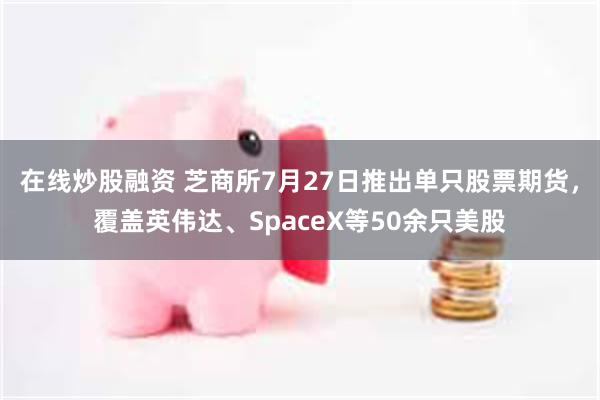 在线炒股融资 芝商所7月27日推出单只股票期货，覆盖英伟达、SpaceX等50余只美股