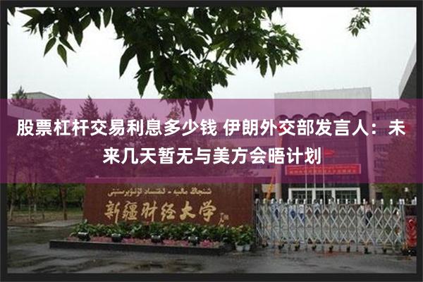 股票杠杆交易利息多少钱 伊朗外交部发言人：未来几天暂无与美方会晤计划
