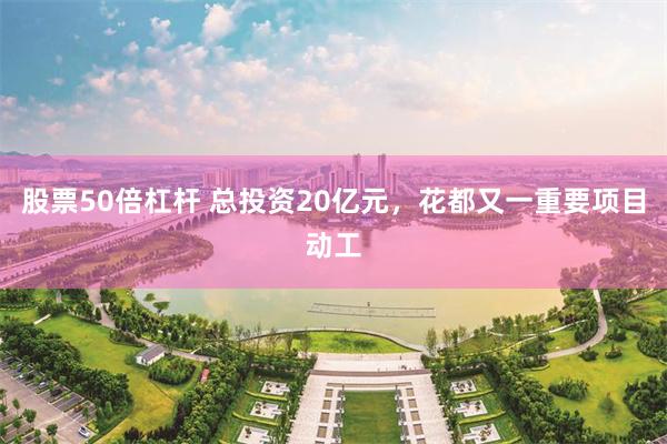 股票50倍杠杆 总投资20亿元，花都又一重要项目动工