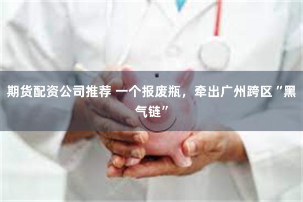 期货配资公司推荐 一个报废瓶，牵出广州跨区“黑气链”
