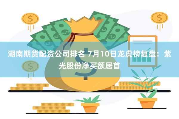 湖南期货配资公司排名 7月10日龙虎榜复盘：紫光股份净买额居首