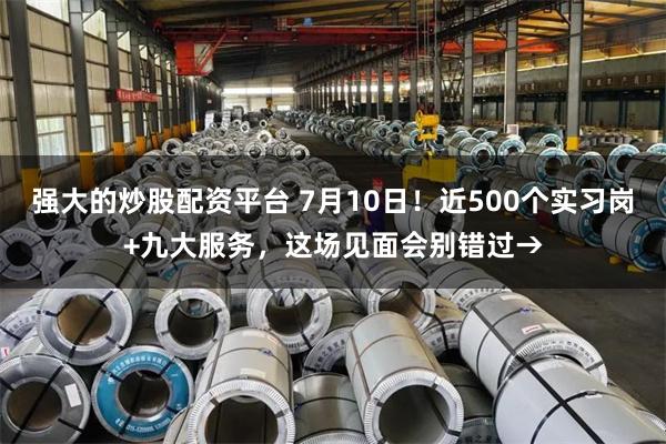 强大的炒股配资平台 7月10日！近500个实习岗+九大服务，这场见面会别错过→