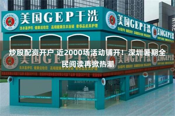 炒股配资开户 近2000场活动铺开！深圳暑期全民阅读再掀热潮