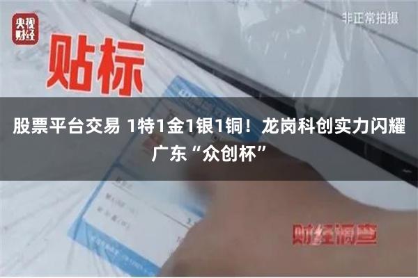 股票平台交易 1特1金1银1铜！龙岗科创实力闪耀广东“众创杯”