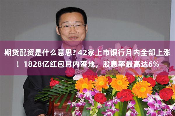 期货配资是什么意思? 42家上市银行月内全部上涨！1828亿红包月内落地，股息率最高达6%