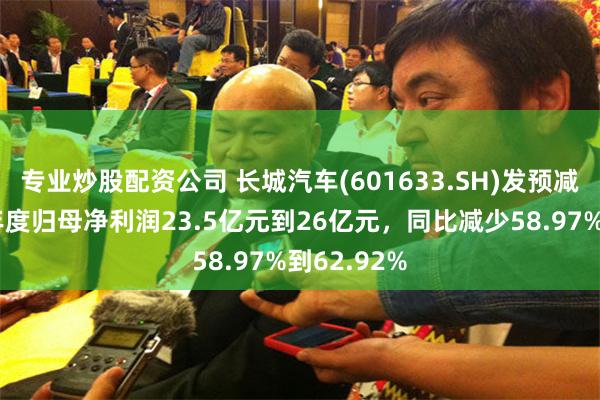 专业炒股配资公司 长城汽车(601633.SH)发预减，预计半年度归母净利润23.5亿元到26亿元，同比减少58.97%到62.92%