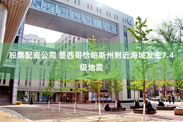 股票配资公司 墨西哥恰帕斯州附近海域发生7.4级地震