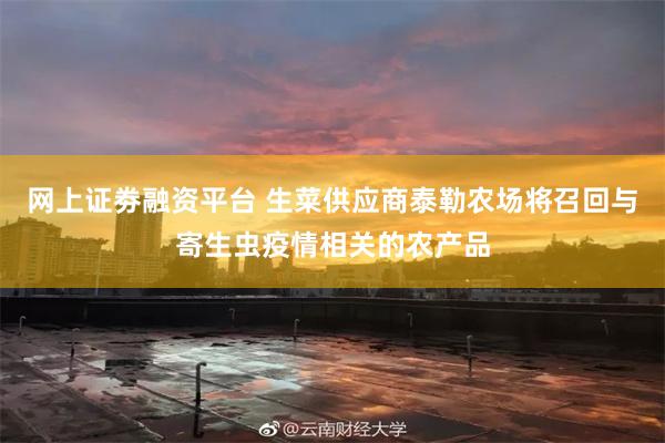 网上证劵融资平台 生菜供应商泰勒农场将召回与寄生虫疫情相关的农产品