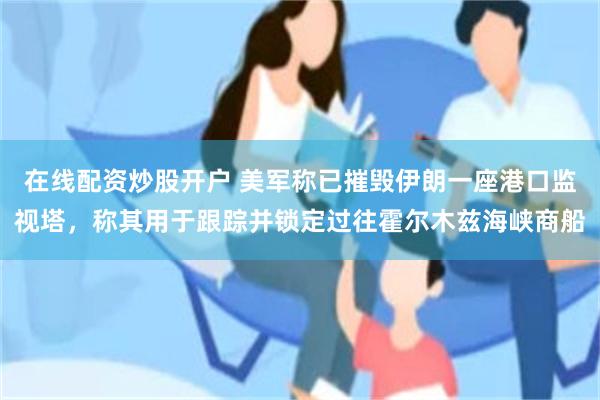 在线配资炒股开户 美军称已摧毁伊朗一座港口监视塔，称其用于跟踪并锁定过往霍尔木兹海峡商船