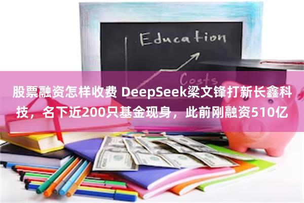 股票融资怎样收费 DeepSeek梁文锋打新长鑫科技，名下近200只基金现身，此前刚融资510亿