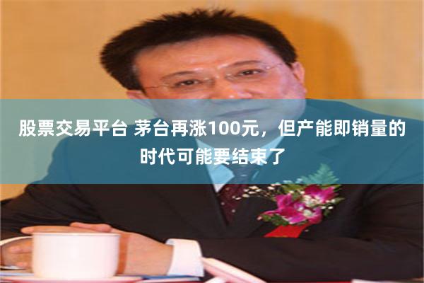 股票交易平台 茅台再涨100元，但产能即销量的时代可能要结束了