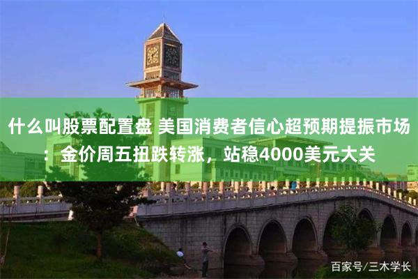 什么叫股票配置盘 美国消费者信心超预期提振市场：金价周五扭跌转涨，站稳4000美元大关