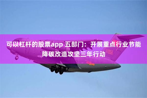 可以杠杆的股票app 五部门：开展重点行业节能降碳改造攻坚三年行动