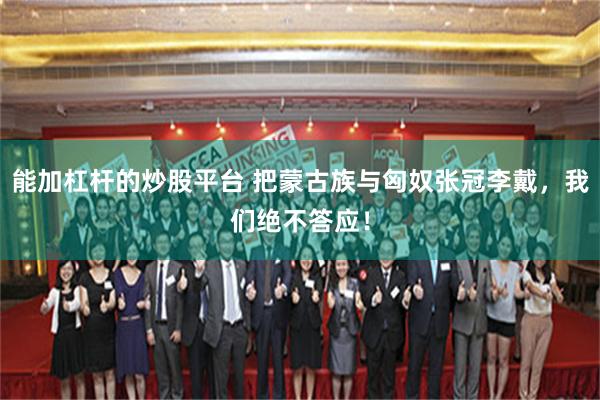 能加杠杆的炒股平台 把蒙古族与匈奴张冠李戴，我们绝不答应！