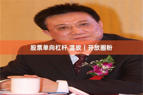 股票单向杠杆 温故｜开放圈粉