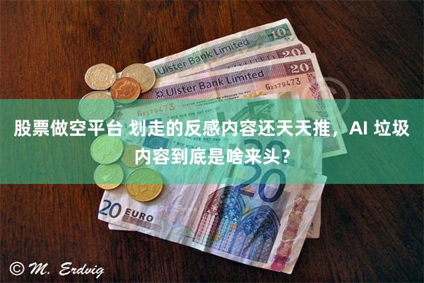 股票做空平台 划走的反感内容还天天推，AI 垃圾内容到底是啥来头？
